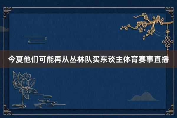 今夏他们可能再从丛林队买东谈主体育赛事直播