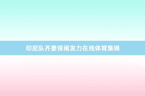 印尼队齐要保阐发力在线体育集锦