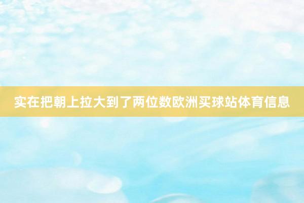 实在把朝上拉大到了两位数欧洲买球站体育信息