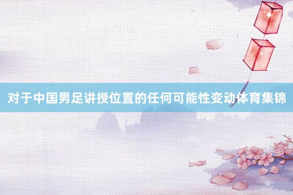 对于中国男足讲授位置的任何可能性变动体育集锦