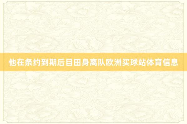 他在条约到期后目田身离队欧洲买球站体育信息