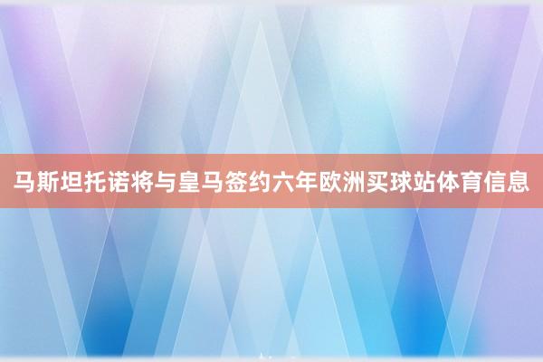 马斯坦托诺将与皇马签约六年欧洲买球站体育信息