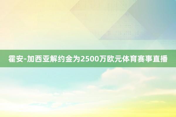 霍安-加西亚解约金为2500万欧元体育赛事直播