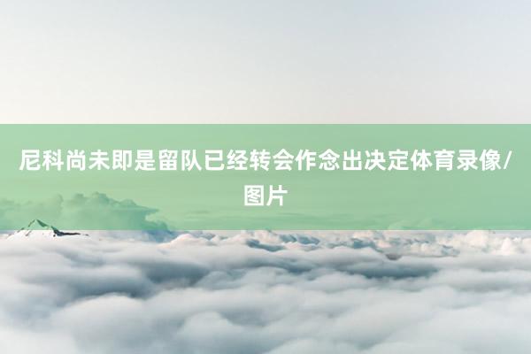 尼科尚未即是留队已经转会作念出决定体育录像/图片