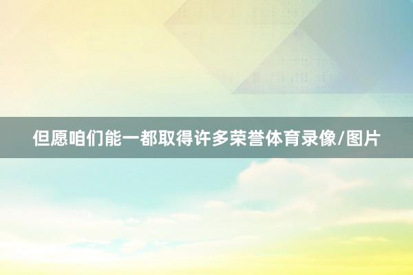 但愿咱们能一都取得许多荣誉体育录像/图片