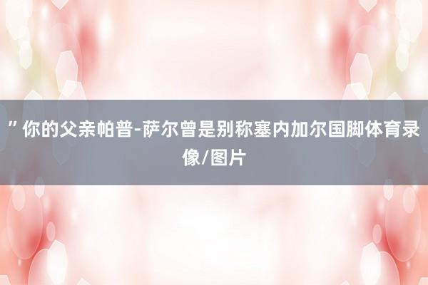 ”你的父亲帕普-萨尔曾是别称塞内加尔国脚体育录像/图片