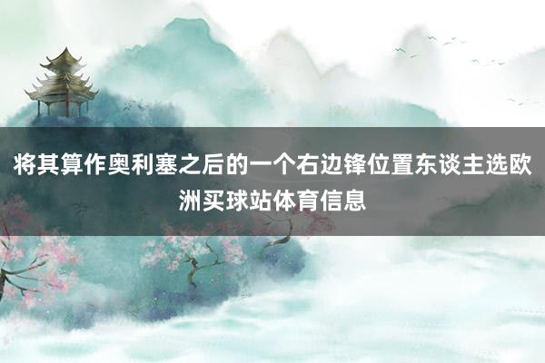 将其算作奥利塞之后的一个右边锋位置东谈主选欧洲买球站体育信息