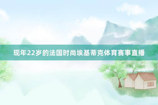 现年22岁的法国时尚埃基蒂克体育赛事直播