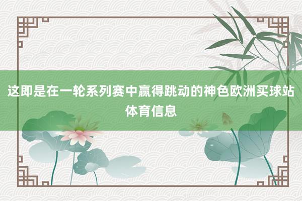 这即是在一轮系列赛中赢得跳动的神色欧洲买球站体育信息