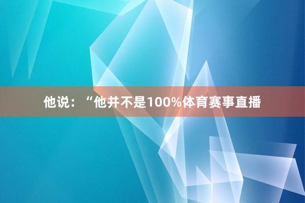 他说：“他并不是100%体育赛事直播