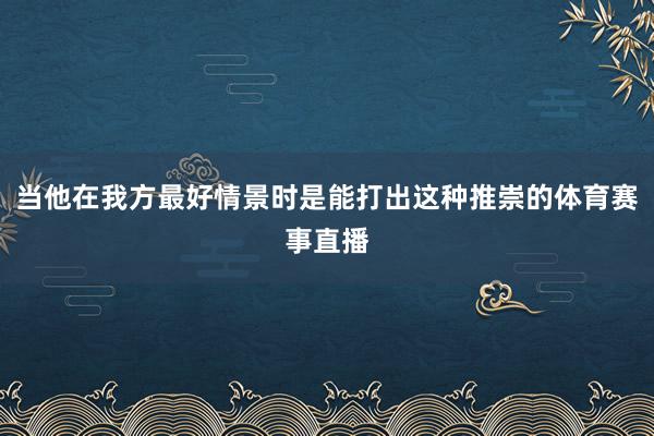 当他在我方最好情景时是能打出这种推崇的体育赛事直播