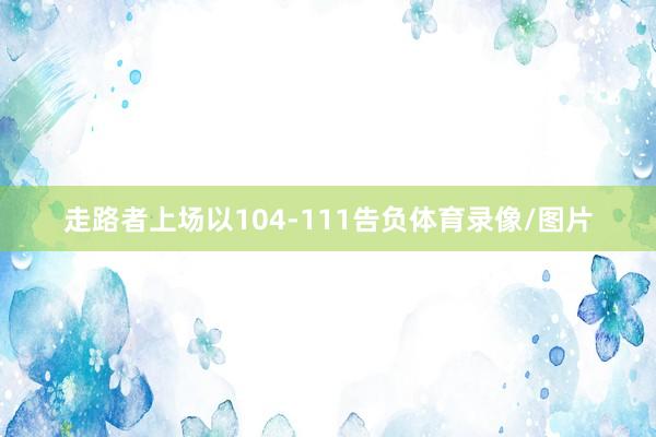 走路者上场以104-111告负体育录像/图片
