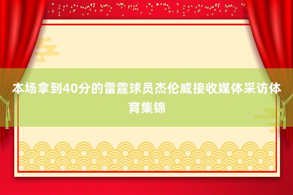 本场拿到40分的雷霆球员杰伦威接收媒体采访体育集锦