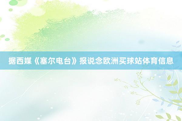 据西媒《塞尔电台》报说念欧洲买球站体育信息