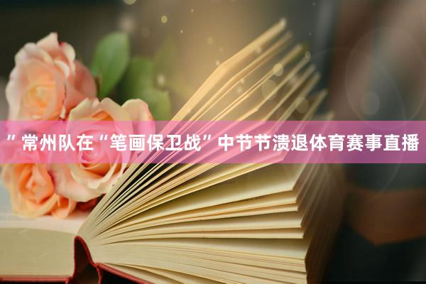 ”常州队在“笔画保卫战”中节节溃退体育赛事直播