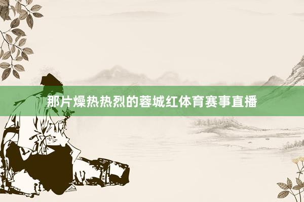 那片燥热热烈的蓉城红体育赛事直播