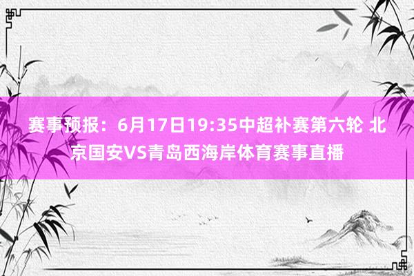 赛事预报：6月17日19:35中超补赛第六轮 北京国安VS青岛西海岸体育赛事直播