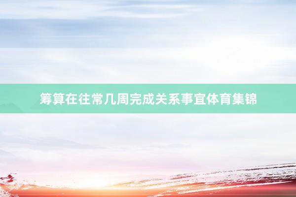筹算在往常几周完成关系事宜体育集锦