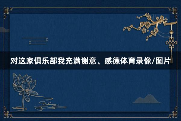 对这家俱乐部我充满谢意、感德体育录像/图片