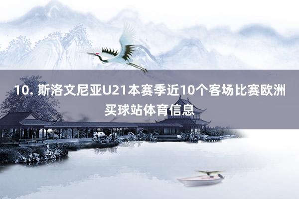 10. 斯洛文尼亚U21本赛季近10个客场比赛欧洲买球站体育信息