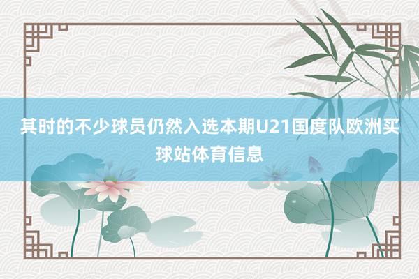 其时的不少球员仍然入选本期U21国度队欧洲买球站体育信息