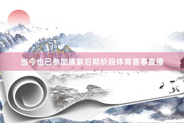 当今也已参加康复后期阶段体育赛事直播