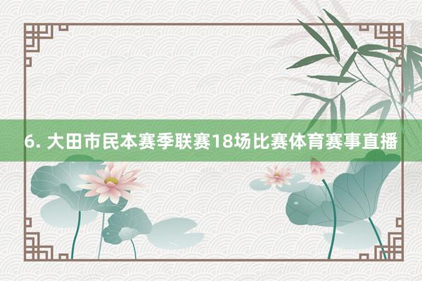 6. 大田市民本赛季联赛18场比赛体育赛事直播