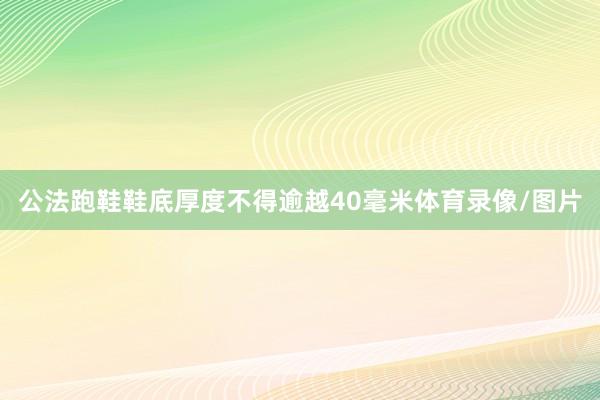 公法跑鞋鞋底厚度不得逾越40毫米体育录像/图片