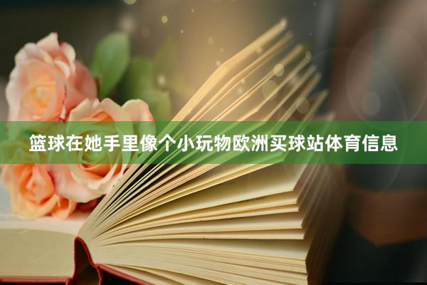 篮球在她手里像个小玩物欧洲买球站体育信息
