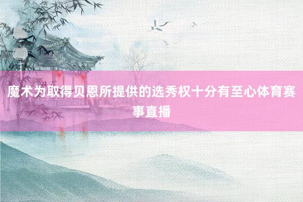 魔术为取得贝恩所提供的选秀权十分有至心体育赛事直播