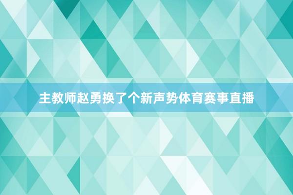 主教师赵勇换了个新声势体育赛事直播