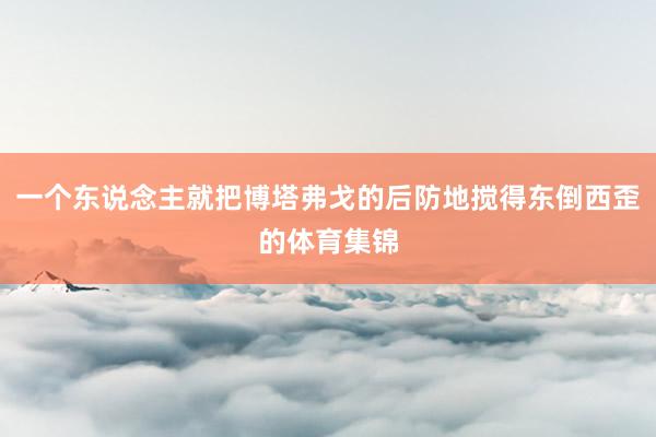 一个东说念主就把博塔弗戈的后防地搅得东倒西歪的体育集锦
