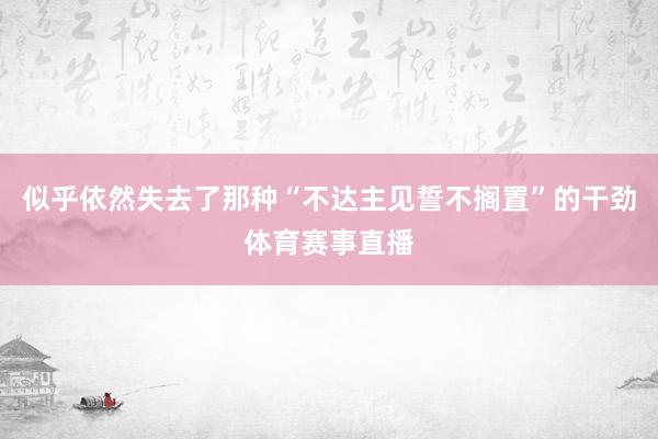 似乎依然失去了那种“不达主见誓不搁置”的干劲体育赛事直播