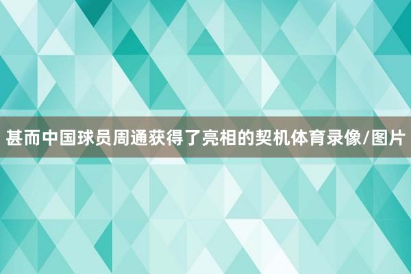 甚而中国球员周通获得了亮相的契机体育录像/图片
