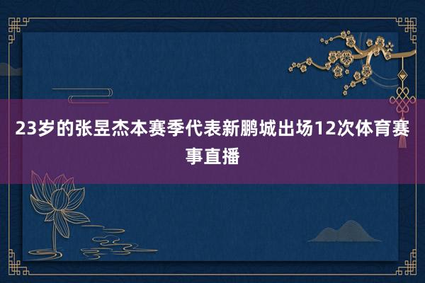 23岁的张昱杰本赛季代表新鹏城出场12次体育赛事直播