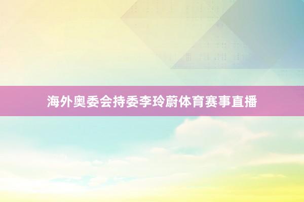 海外奥委会持委李玲蔚体育赛事直播