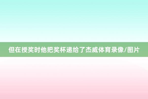 但在授奖时他把奖杯递给了杰威体育录像/图片