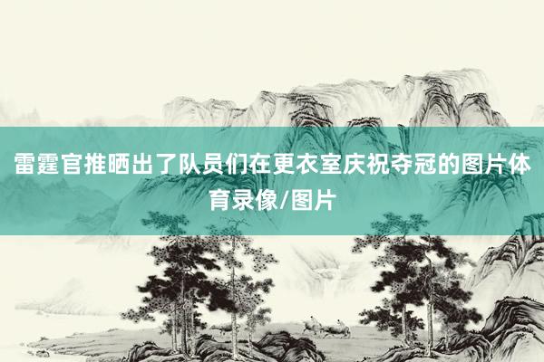 雷霆官推晒出了队员们在更衣室庆祝夺冠的图片体育录像/图片