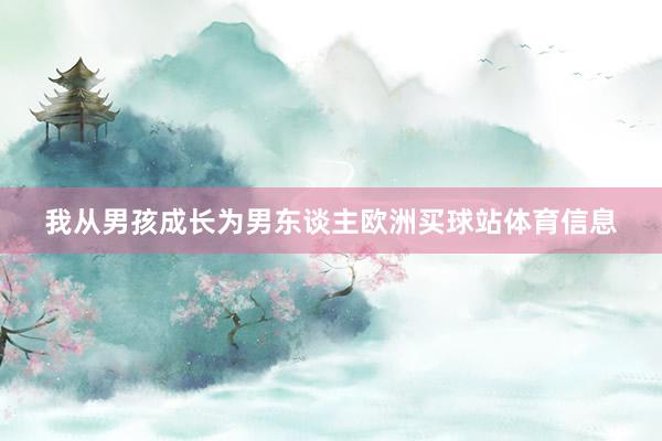 我从男孩成长为男东谈主欧洲买球站体育信息