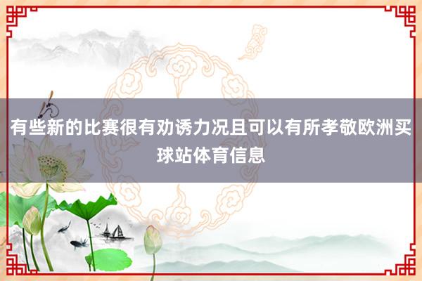 有些新的比赛很有劝诱力况且可以有所孝敬欧洲买球站体育信息