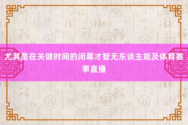 尤其是在关键时间的闭幕才智无东谈主能及体育赛事直播