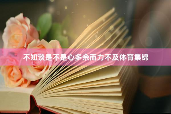 不知谈是不是心多余而力不及体育集锦