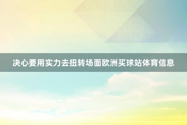 决心要用实力去扭转场面欧洲买球站体育信息