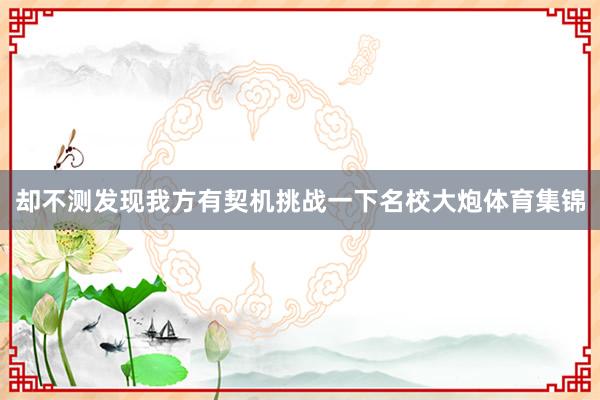 却不测发现我方有契机挑战一下名校大炮体育集锦