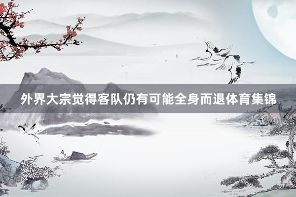 外界大宗觉得客队仍有可能全身而退体育集锦