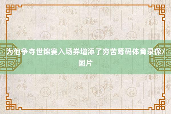 为他争夺世锦赛入场券增添了穷苦筹码体育录像/图片