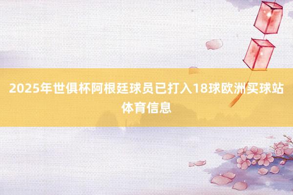 2025年世俱杯阿根廷球员已打入18球欧洲买球站体育信息