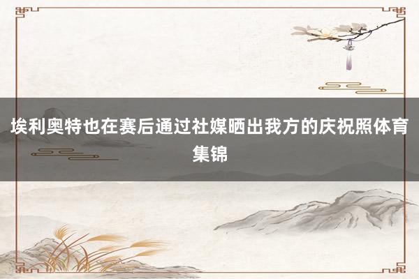 埃利奥特也在赛后通过社媒晒出我方的庆祝照体育集锦
