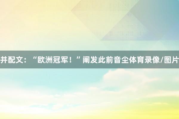 并配文：“欧洲冠军！”阐发此前音尘体育录像/图片