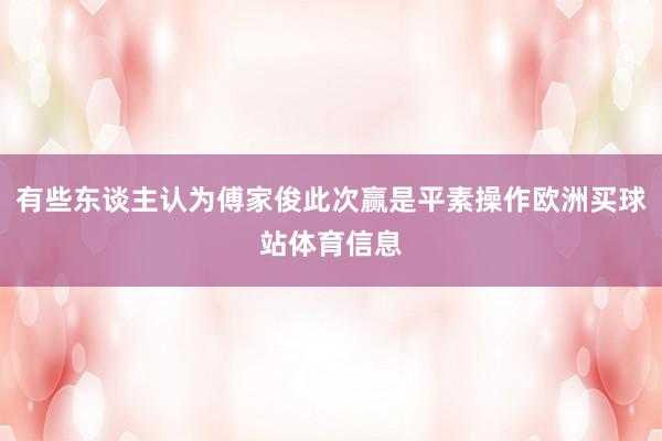 有些东谈主认为傅家俊此次赢是平素操作欧洲买球站体育信息